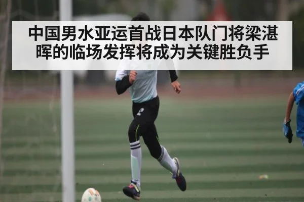 中国男水亚运首战日本队门将梁湛晖的临场发挥将成为关键胜负手（KAIYUN）